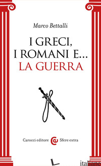 GRECI, I ROMANI E... LA GUERRA (I) - BETTALLI MARCO