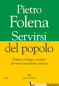SERVIRSI DEL POPOLO. ORIGINI, SVILUPPO, CARATTERI DEL NUOVO POPULISMO ITALIANO - FOLENA PIETRO