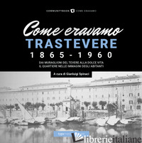 COME ERAVAMO. TRASTEVERE 1865-1960 - SPINACI G. (CUR.)