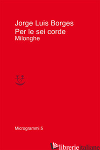 PER LE SEI CORDE. MILONGHE - BORGES JORGE LUIS; SCARANO T. (CUR.)