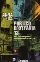 PORTICO D'OTTAVIA 13. UNA CASA DEL GHETTO NEL LUNGO INVERNO DEL '43 - FOA ANNA