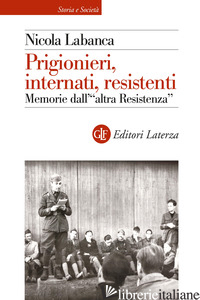 PRIGIONIERI, INTERNATI, RESISTENTI. MEMORIE DELL'«ALTRA RESISTENZA» - LABANCA NICOLA