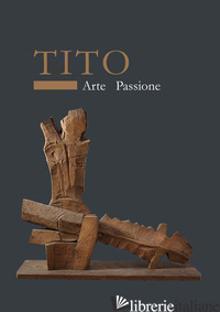 TITO. ARTE PASSIONE. EDIZ. ILLUSTRATA - TAGLIAFERRI R. (CUR.)