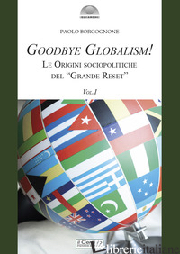 GOODBYE GLOBALISM! LE ORIGINI SOCIOPOLITICHE DEL «GRANDE RESET». VOL. 1 - BORGOGNONE PAOLO