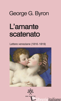 AMANTE SCATENATO. LETTERE VENEZIANE (1816-1819). NUOVA EDIZ. (L') - BYRON GEORGE GORDON; TONUSSI P. (CUR.)