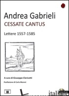CESSATE CANTUS. LETTERE 1557-1585. CON CD AUDIO -GABRIELI ANDREA; CLERICETTI G. (CUR.)