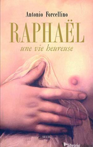 Raphael. Une Vie Heureuse - Forcellino Antonio