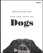 FOR THE LOVE OF DOGS. EDIZ. ILLUSTRATA - LEYEN KATHARINA VON DER