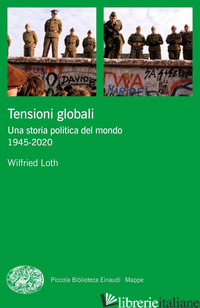 TENSIONI GLOBALI. UNA STORIA POLITICA DEL MONDO 1945-2020 - LOTH WILFRIED