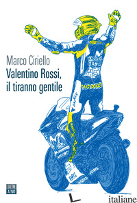 VALENTINO ROSSI, IL TIRANNO GENTILE - CIRIELLO MARCO