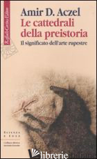 CATTEDRALI DELLA PREISTORIA. IL SIGNIFICATO DELL'ARTE RUPESTRE (LE) - ACZEL AMIR D.; ALESSANDRELLO A. (CUR.)