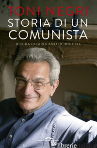 STORIA DI UN COMUNISTA - NEGRI ANTONIO; DE MICHELE G. (CUR.)
