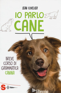 IO PARLO CANE. BREVE CORSO DI GRAMMATICA CANINA - CUVELIER JEAN