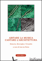 ABITARE LA MUSICA. CANTARE L'ARCHITETTURA. MEMORIA, MERAVIGLIA E VIRTUALITA' - LA PIETRA L. (CUR.)