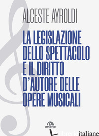 LEGISLAZIONE DELLO SPETTACOLO E IL DIRITTO D'AUTORE DELLE OPERE MUSICALI. (LA) - AYROLDI ALCESTE
