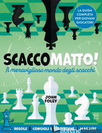 SCACCO MATTO! IL MERAVIGLIOSO MONDO DEGLI SCACCHI - FOLEY JOHN F.