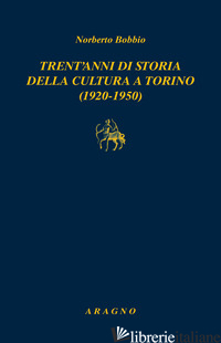 TRENT'ANNI DI STORIA DELLA CULTURA A TORINO (1920-1950) - BOBBIO NORBERTO