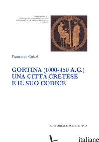 GORTINA (1000-450 A. C.). UNA CITTA' CRETESE E IL SUO CODICE - GUIZZI FRANCESCO