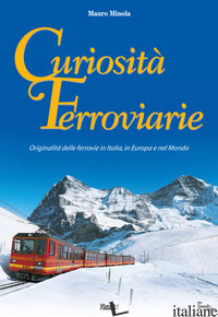 CURIOSITA' FERROVIARIE. ORIGINALITA' DELLE FERROVIE IN ITALIA, IN EUROPA E NEL M - MINOLA MAURO