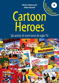 CARTOON HEROES. GLI ARTISTI DI TRENT'ANNI DI SIGLE TV. CON CD AUDIO - FABBRESCHI MIRKO; BARTOLI FABIO