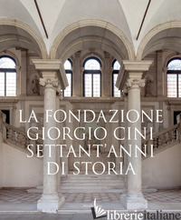 FONDAZIONE GIORGIO CINI. SETTANT'ANNI DI STORIA. EDIZ. ILLUSTRATA (LA) - GAGLIARDI P. (CUR.); IVETIC E. (CUR.)