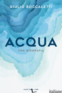 ACQUA. UNA BIOGRAFIA - BOCCALETTI GIULIO