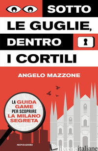 SOTTO LE GUGLIE, DENTRO I CORTILI. LA GUIDA GAME PER SCOPRIRE LA MILANO SEGRETA - MAZZONE ANGELO