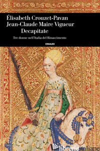 DECAPITATE. TRE DONNE NELL'ITALIA DEL RINASCIMENTO - CROUZET PAVAN ELISABETH; MAIRE VIGUEUR JEAN-CLAUDE
