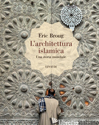 ARCHITETTURA ISLAMICA. UNA STORIA MONDIALE. EDIZ. ILLUSTRATA (L') - BROUG ERIC