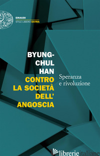 CONTRO LA SOCIETA' DELL'ANGOSCIA. SPERANZA E RIVOLUZIONE - HAN BYUNG-CHUL