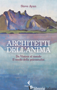 ARCHITETTI DELL'ANIMA. DA VIENNA AL MONDO. IL SECOLO DELLA PSICOANALISI - AYAN STEVE