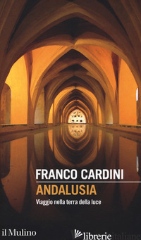 ANDALUSIA. VIAGGIO NELLA TERRA DELLA LUCE - CARDINI FRANCO