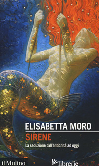 SIRENE. LA SEDUZIONE DALL'ANTICHITA' AD OGGI - MORO ELISABETTA
