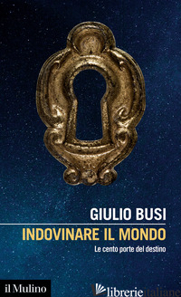 INDOVINARE IL MONDO. LE CENTO PORTE DEL DESTINO - BUSI GIULIO