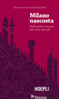 MILANO NASCOSTA. DALLE PIETRE ROMANE ALLA CITTA' CHE SALE - FILIPPI MANUELA ALESSANDRA