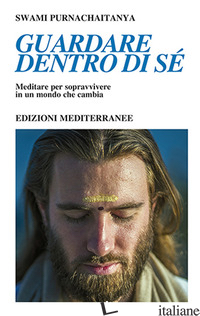 GUARDARE DENTRO DI SE'. MEDITARE PER SOPRAVVIVERE IN UN MONDO CHE CAMBIA - PURNACHAITANYA SWAMI