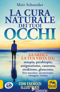 CURA NATURALE DEI TUOI OCCHI. GUARISCI LA TUA VISTA DA: MIOPIA, PRESBIOPIA, ASTI - SCHNEIDER MEIR