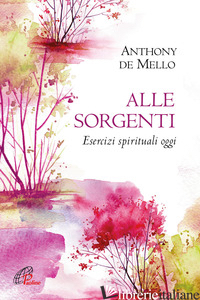 ALLE SORGENTI. ESERCIZI SPIRITUALI OGGI. NUOVA EDIZ. - DE MELLO ANTHONY