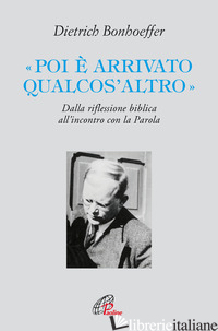 «POI E' ARRIVATO QUALCOS'ALTRO». DALLA RIFLESSIONE BIBLICA ALL'INCONTRO CON LA P - BONHOEFFER DIETRICH; RAGUSA E. (CUR.)