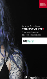 CHANGEMAKER? IL FUTURO INDUSTRIOSO DELL'ECONOMIA DIGITALE - ARVIDSSON ADAM