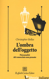 OMBRA DELL'OGGETTO. PSICOANALISI DEL CONOSCIUTO NON PENSATO (L') - BOLLAS CHRISTOPHER