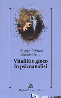 VITALITA' E GIOCO IN PSICOANALISI - CIVITARESE GIUSEPPE; FERRO ANTONINO