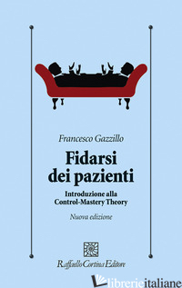 FIDARSI DEI PAZIENTI. INTRODUZIONE ALLA CONTROL-MASTERY THEORY. NUOVA EDIZ. - GAZZILLO FRANCESCO