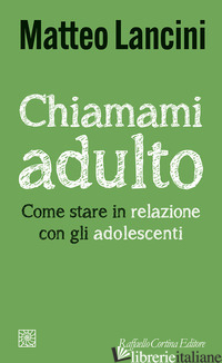 CHIAMAMI ADULTO. COME STARE IN RELAZIONE CON GLI ADOLESCENTI - LANCINI MATTEO