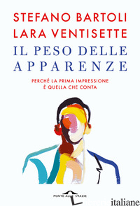 PESO DELLE APPARENZE. PERCHE' LA PRIMA IMPRESSIONE E' QUELLA CHE CONTA (IL) - BARTOLI STEFANO; VENTISETTE LARA