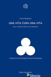 VITA CURA UNA VITA. INIZI, MATURITA', ESITI DI UNA VOCAZIONE (UNA) - BORGOGNO FRANCO