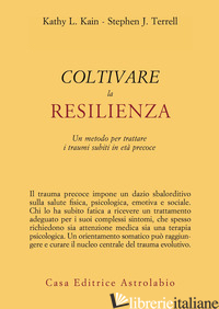 COLTIVARE LA RESILIENZA. UN METODO PER TRATTARE I TRAUMI SUBITI IN ETA' PRECOCE - KAIN KATHY L.; TERRELL STEPHEN J.