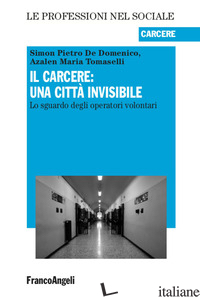 CARCERE: UNA CITTA' INVISIBILE. LO SGUARDO DEGLI OPERATORI VOLONTARI (IL) - DE DOMENICO SIMON PIETRO; TOMASELLI AZALEN MARIA