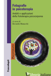 FOTOGRAFIE IN PSICOTERAPIA. AMBITI E APPLICAZIONI DELLA FOTOTERAPIA PSICOCORPORE - MUSACCHI RICCARDO