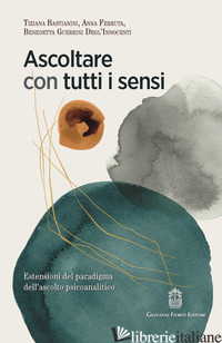 ASCOLTARE CON TUTTI I SENSI. ESTENSIONI DEL PARADIGMA DELL'ASCOLTO PSICOANALITIC - BASTIANINI TIZIANA; FERRUTA ANNA; GUERRINI DEGL'INNOCENTI BENEDETTA